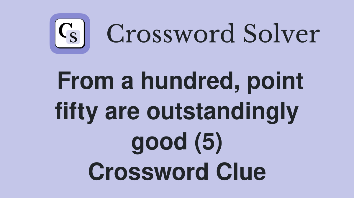 From a hundred, point fifty are outstandingly good (5) Crossword Clue