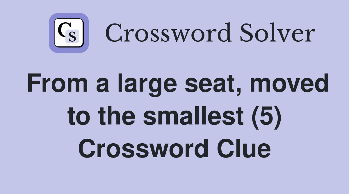 From a large seat, moved to the smallest (5) Crossword Clue