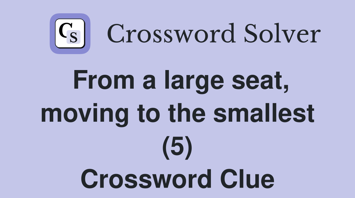 From a large seat, moving to the smallest (5) Crossword Clue