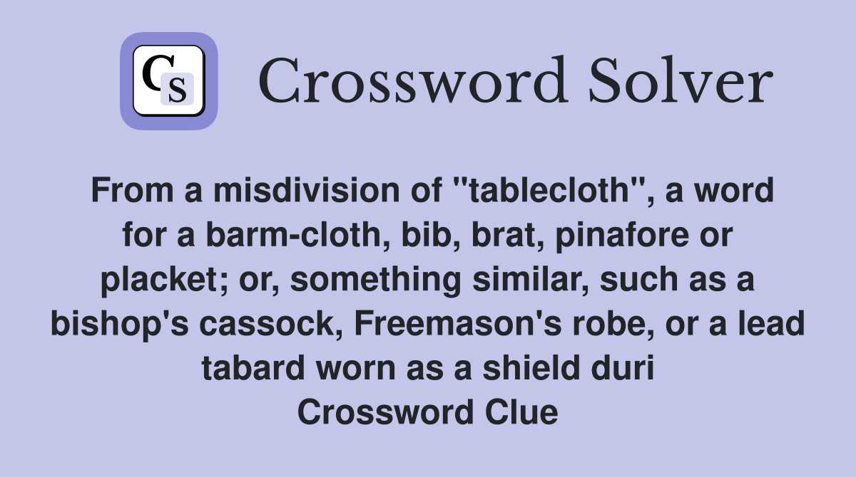 From a misdivision of "tablecloth", a word for a barm-cloth, bib, brat, pinafore or placket; or, something similar, such as a bishop's cassock, Freemason's robe, or a lead tabard worn as a shield duri Crossword Clue