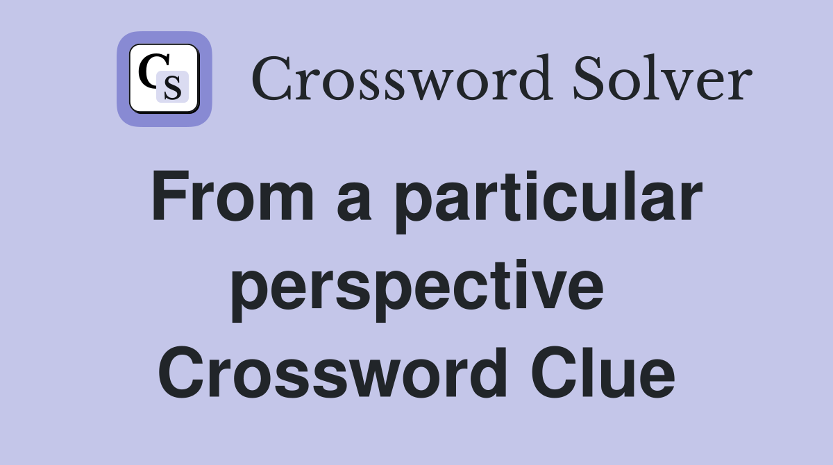 From a particular perspective Crossword Clue