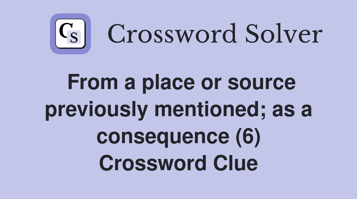 From a place or source previously mentioned; as a consequence (6) Crossword Clue