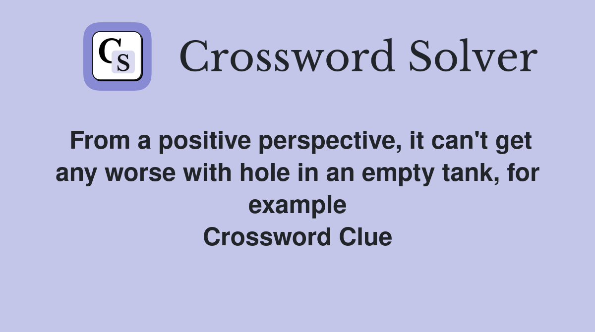 From a positive perspective, it can't get any worse with hole in an empty tank, for example Crossword Clue
