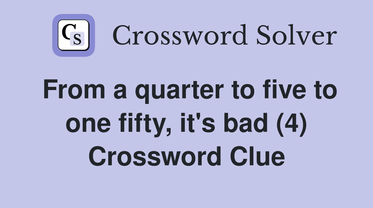 From a quarter to five to one fifty, it's bad (4) Crossword Clue