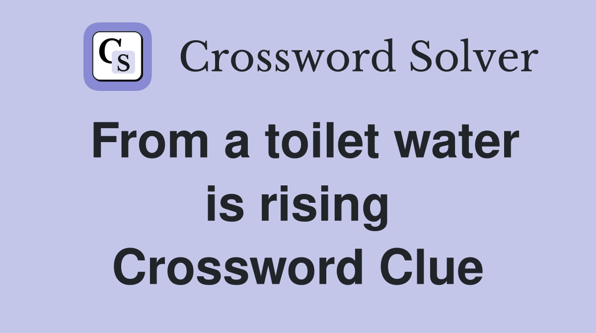 From a toilet water is rising Crossword Clue