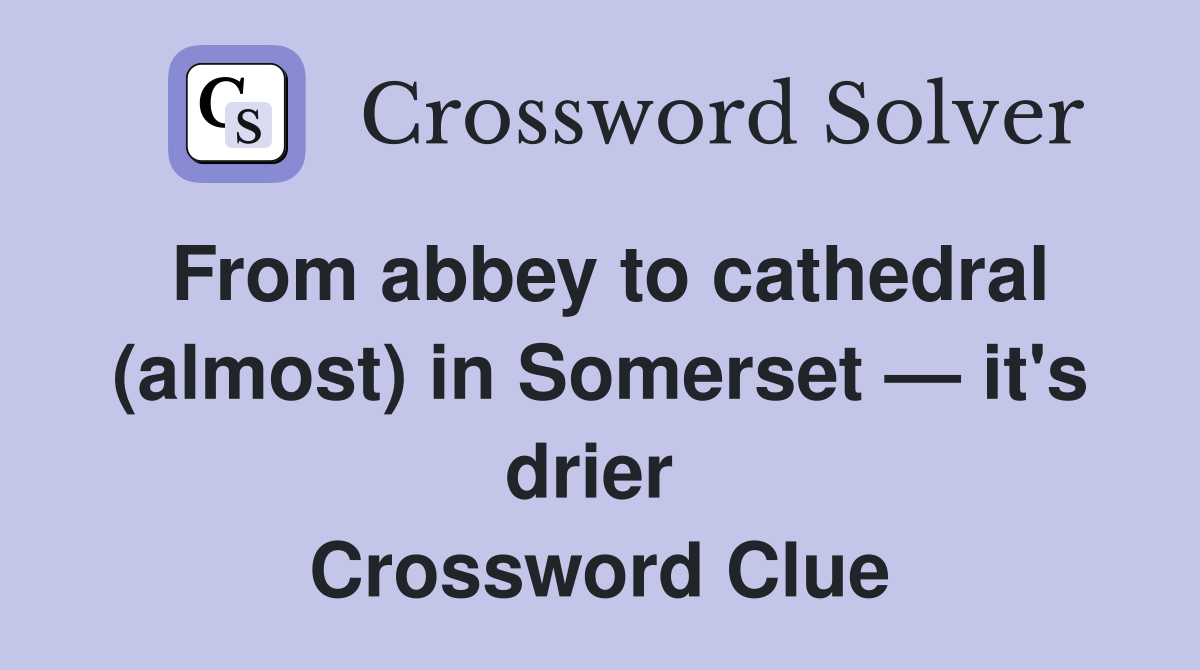 From abbey to cathedral (almost) in Somerset — it's drier  Crossword Clue