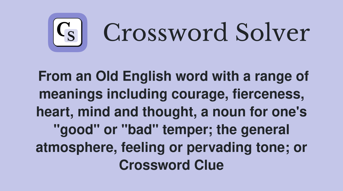 From an Old English word with a range of meanings including courage, fierceness, heart, mind and thought, a noun for one's "good" or "bad" temper; the general atmosphere, feeling or pervading tone; or Crossword Clue
