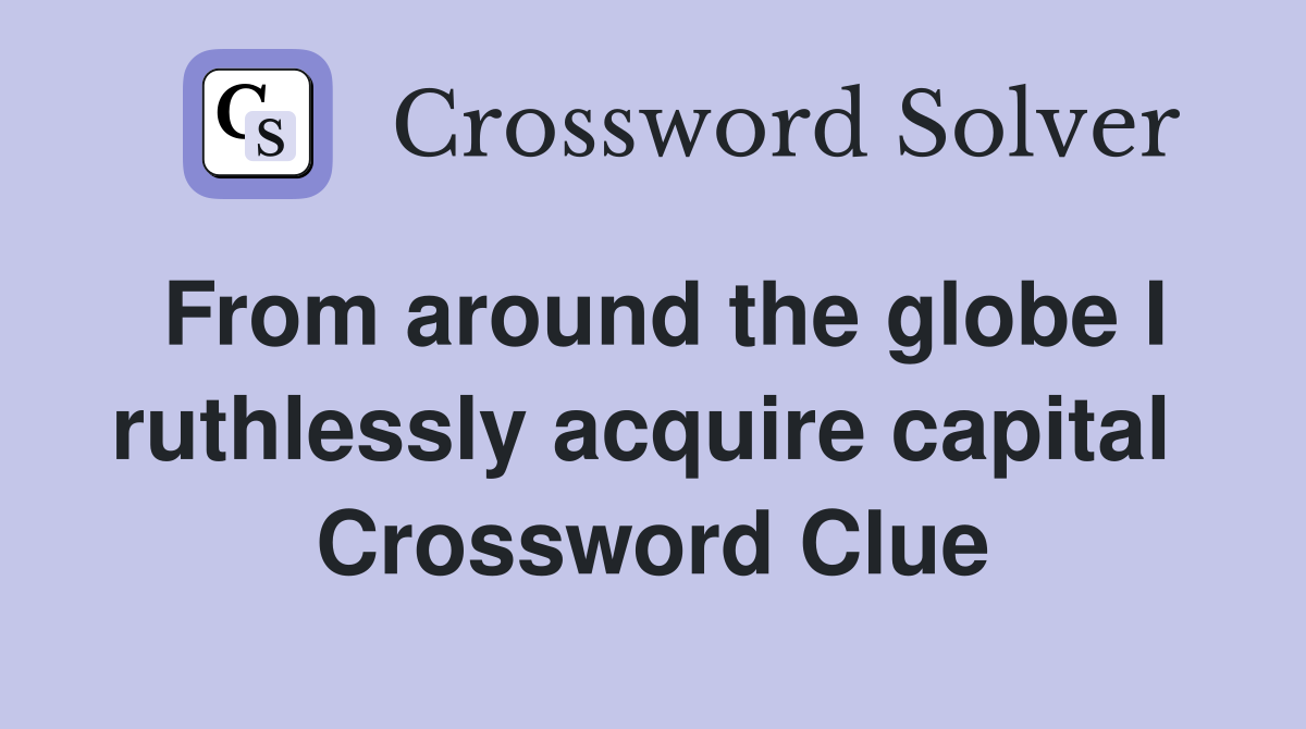 From around the globe I ruthlessly acquire capital  Crossword Clue