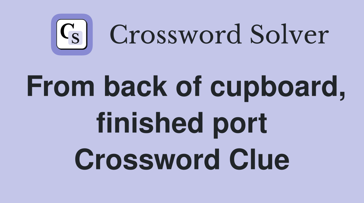 From back of cupboard, finished port Crossword Clue