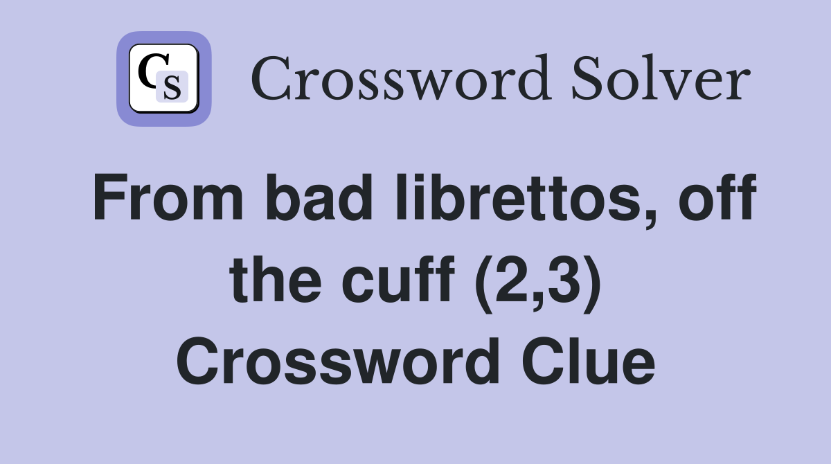 From bad librettos, off the cuff (2,3) Crossword Clue