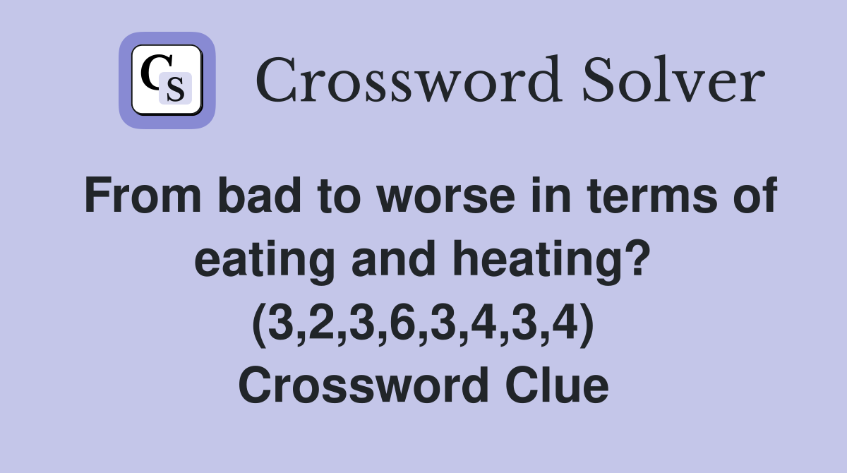 From bad to worse in terms of eating and heating? (3,2,3,6,3,4,3,4) Crossword Clue