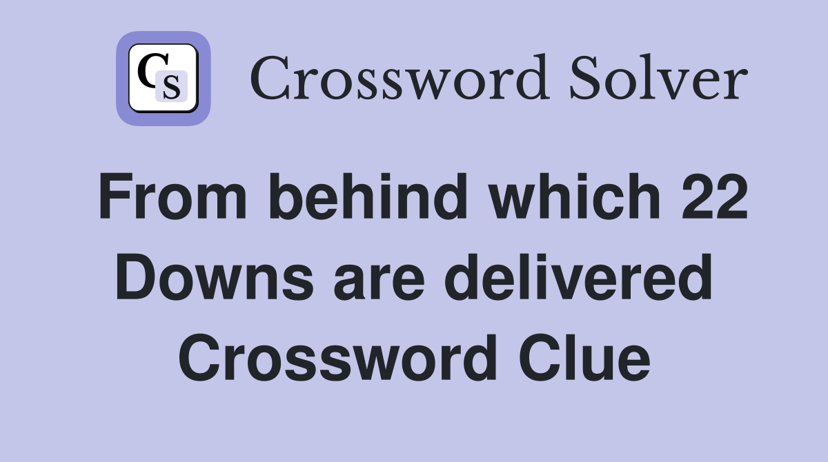 From behind which 22 Downs are delivered Crossword Clue