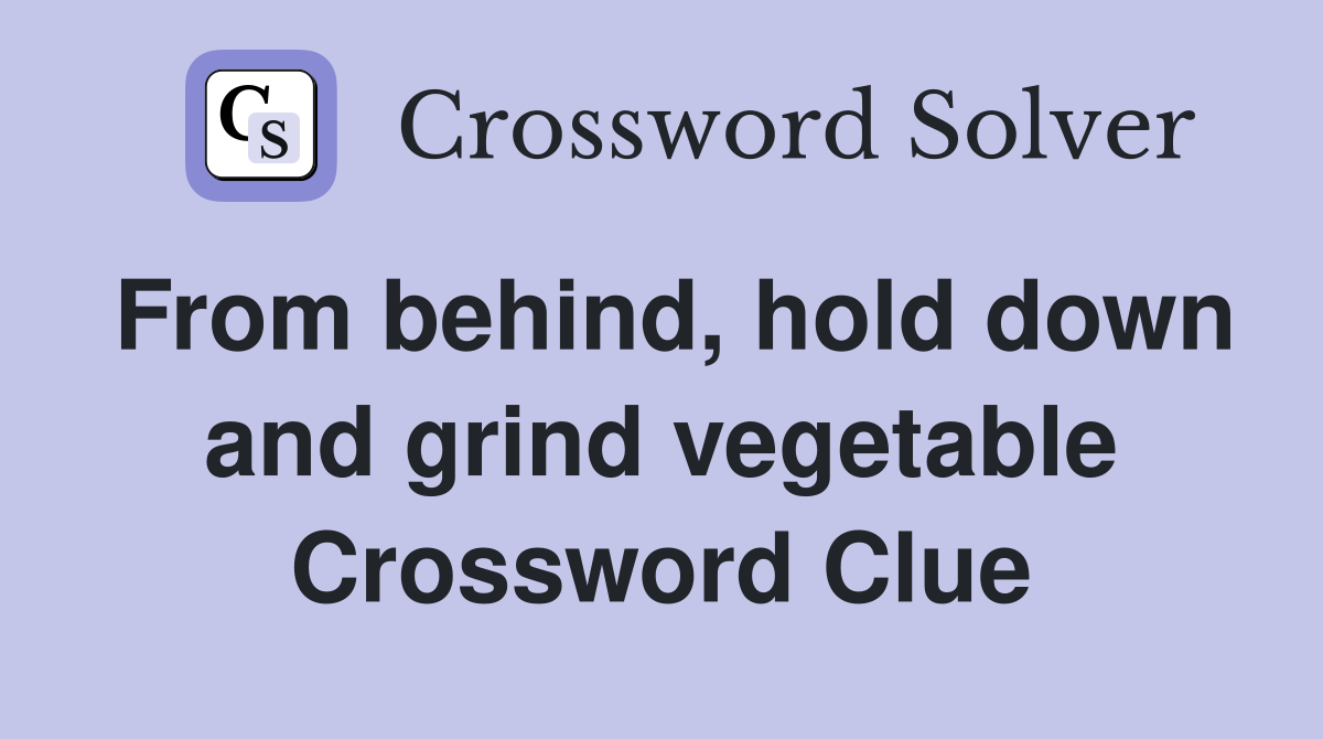 From behind, hold down and grind vegetable Crossword Clue