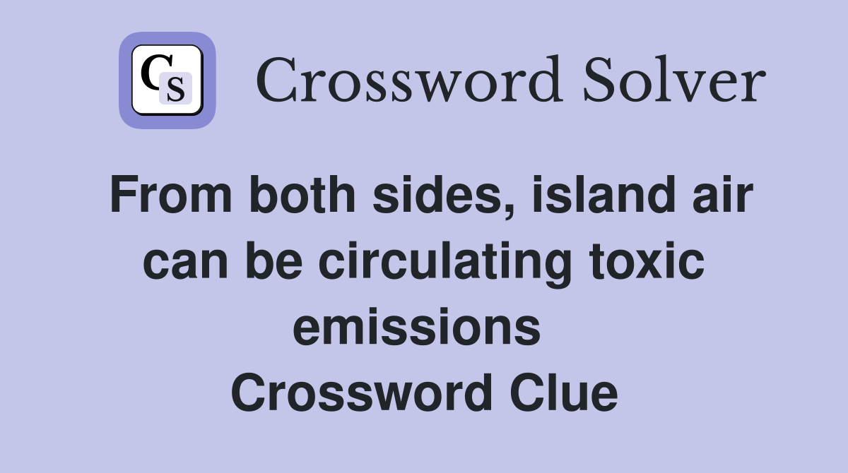 From both sides, island air can be circulating toxic emissions  Crossword Clue