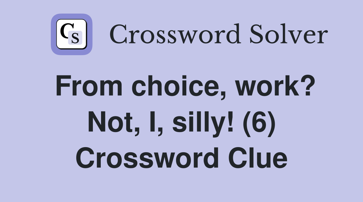 From choice, work? Not, I, silly! (6) Crossword Clue