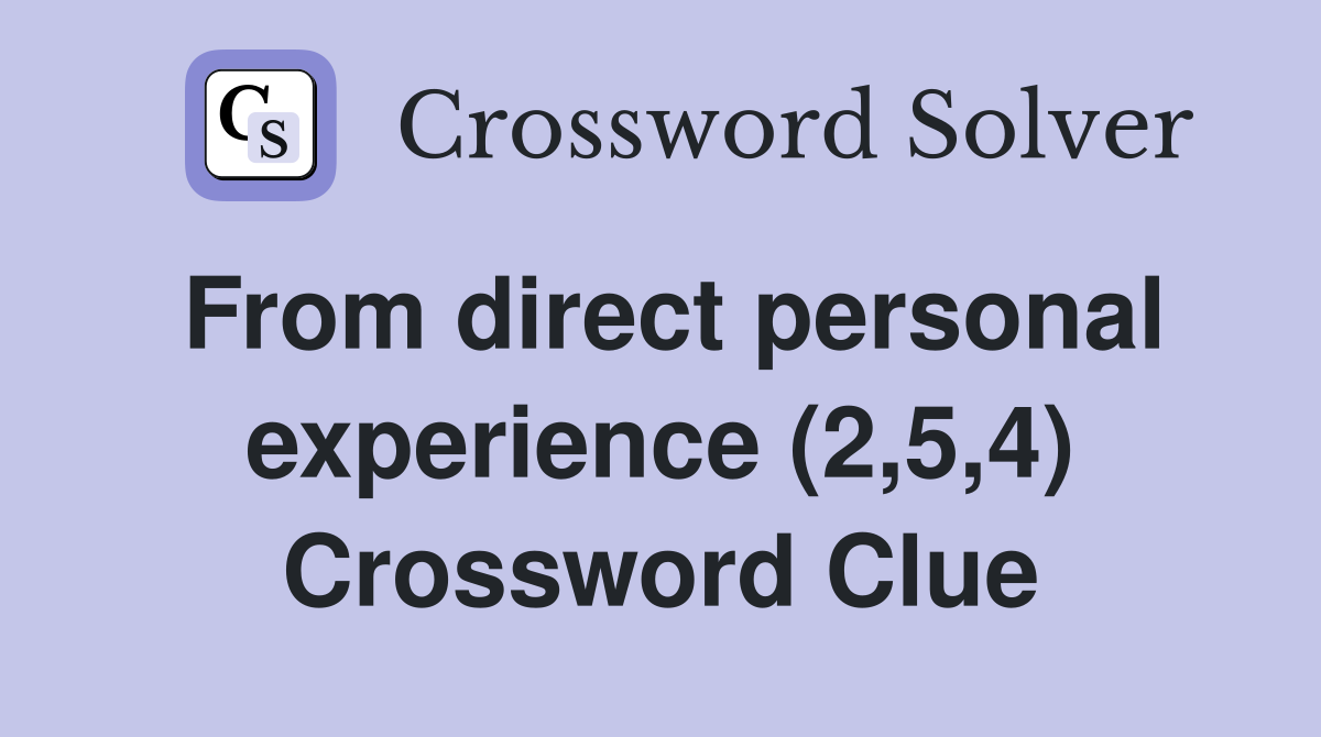From direct personal experience (2,5,4) Crossword Clue