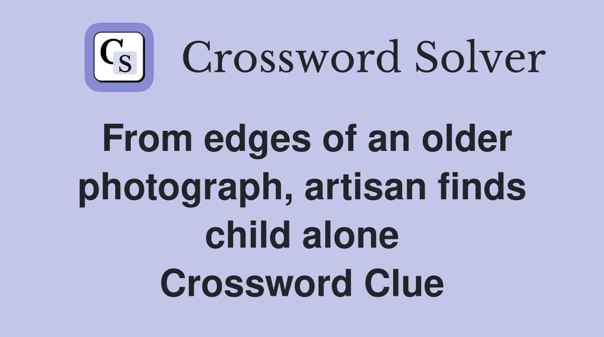 From edges of an older photograph, artisan finds child alone Crossword Clue
