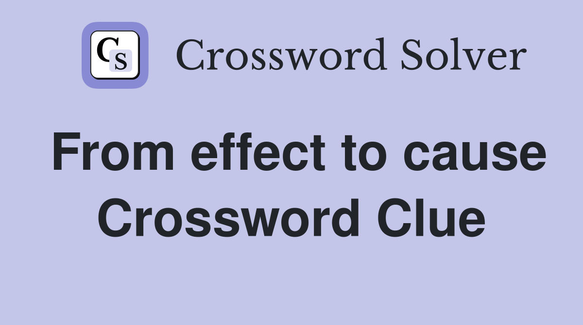 From effect to cause Crossword Clue