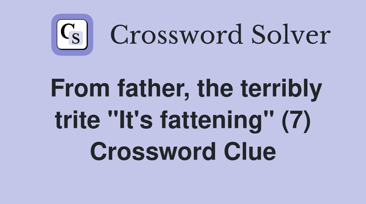 From father, the terribly trite "It's fattening" (7) Crossword Clue