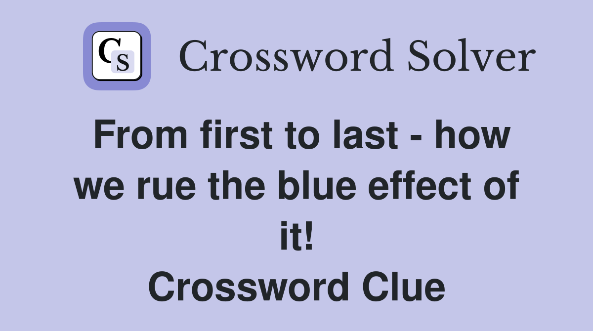 From first to last - how we rue the blue effect of it! Crossword Clue