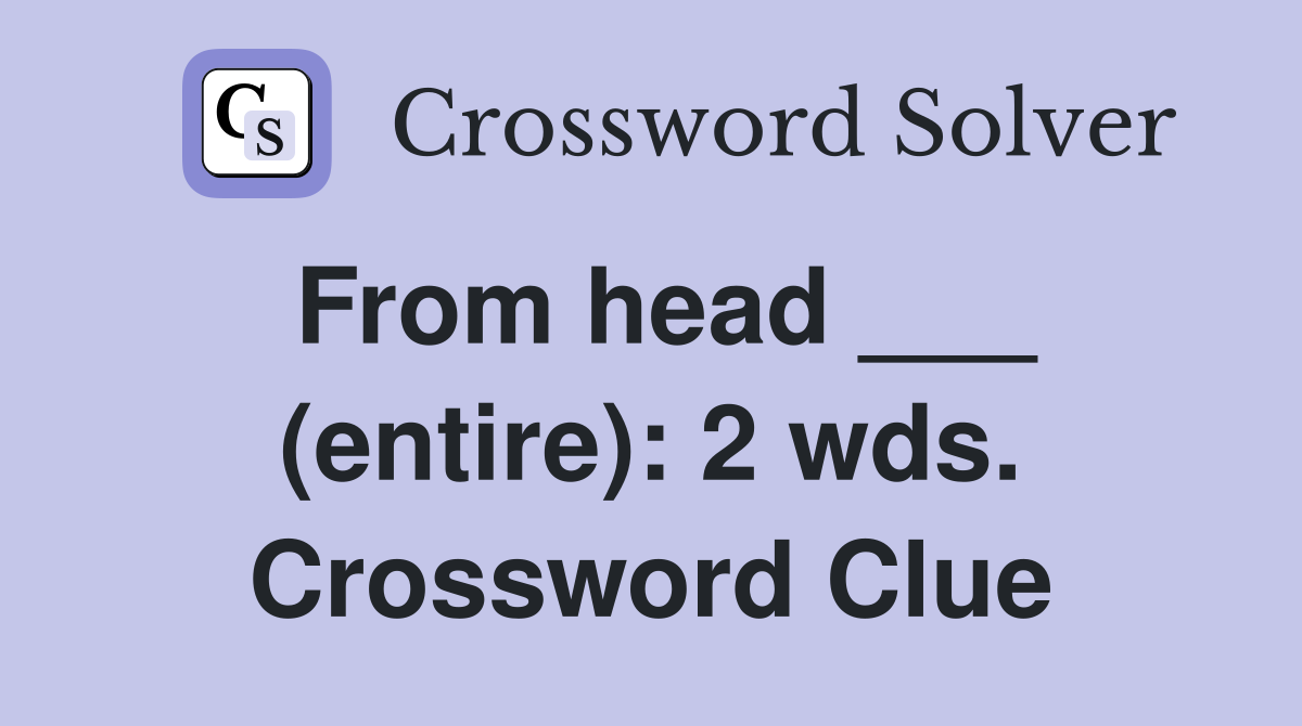From head ___ (entire): 2 wds. Crossword Clue