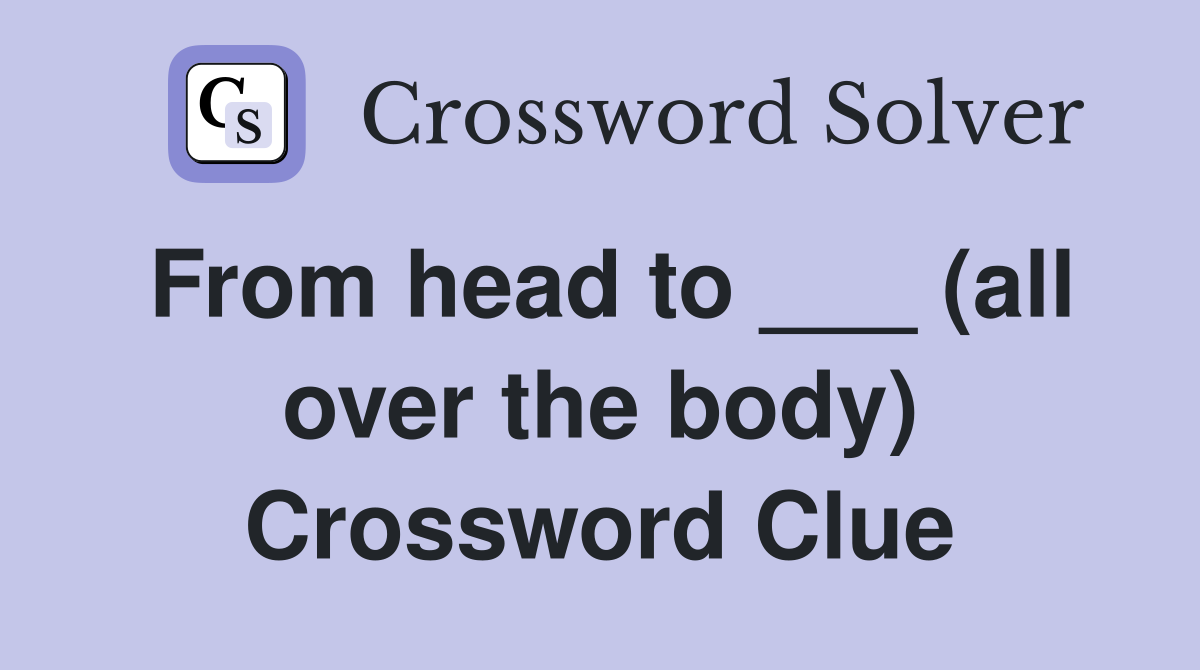 From head to ___ (all over the body) Crossword Clue