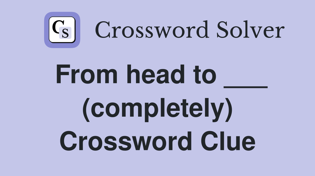 From head to ___ (completely) Crossword Clue