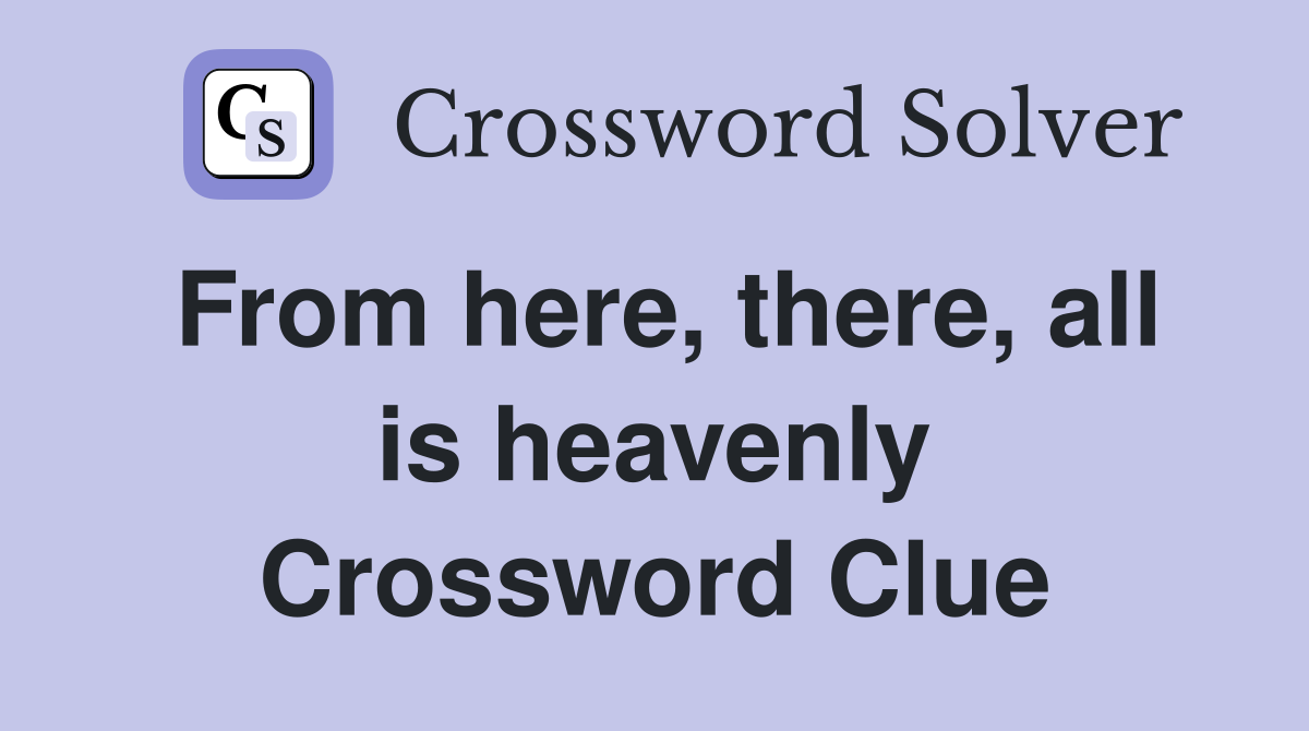 From here, there, all is heavenly Crossword Clue
