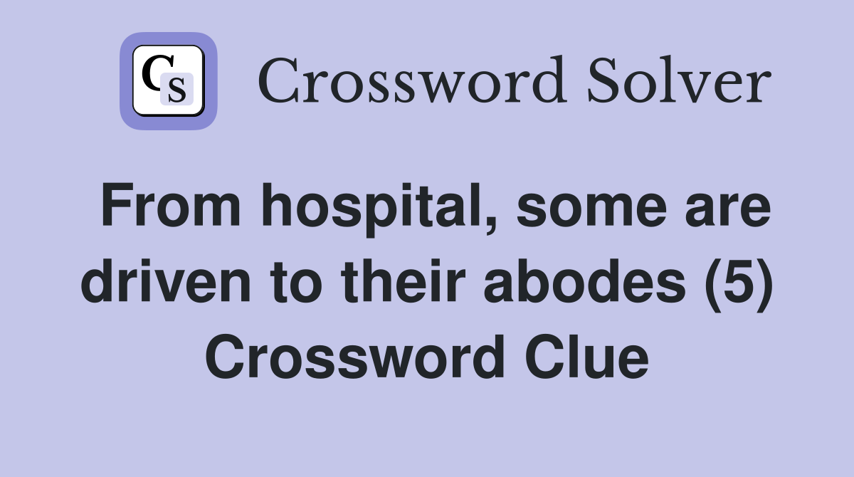 From hospital, some are driven to their abodes (5) Crossword Clue