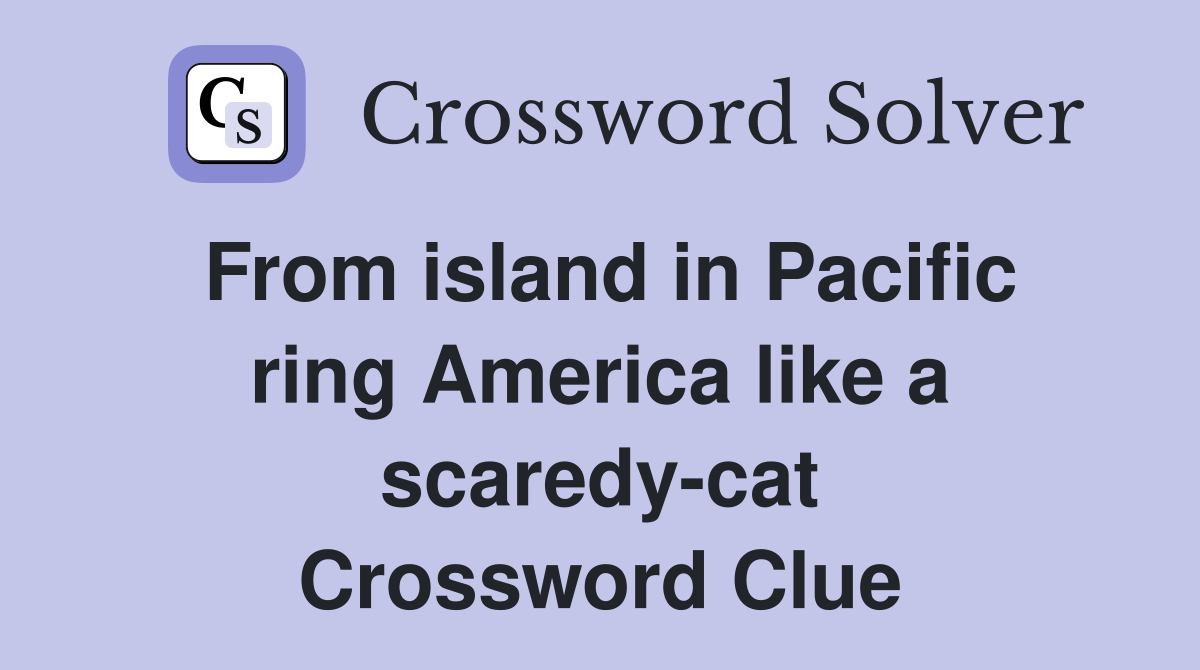 From island in Pacific ring America like a scaredy-cat Crossword Clue