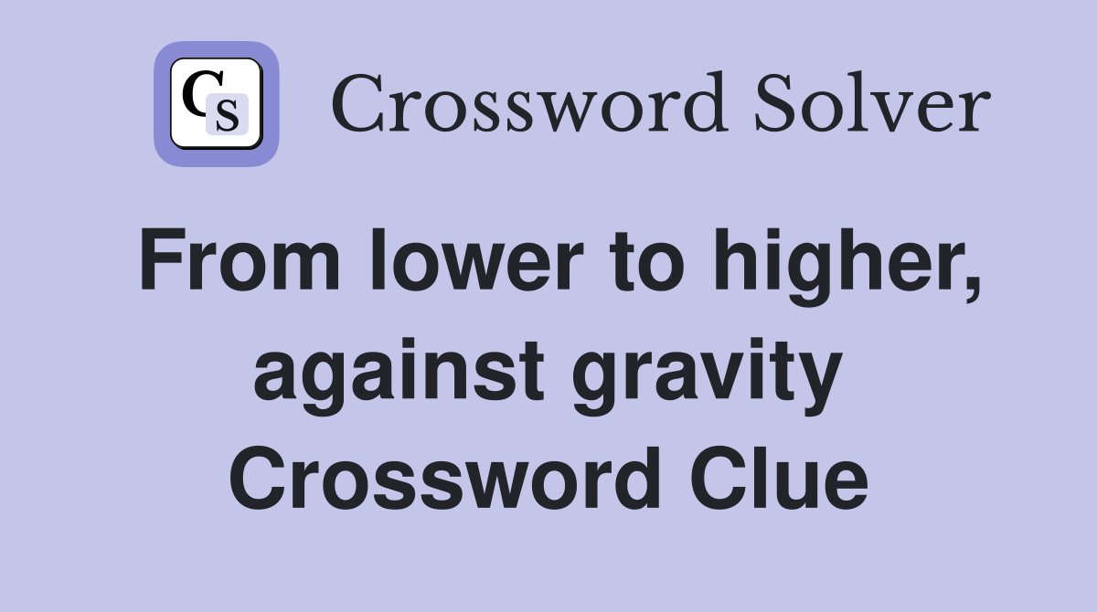 From lower to higher, against gravity Crossword Clue