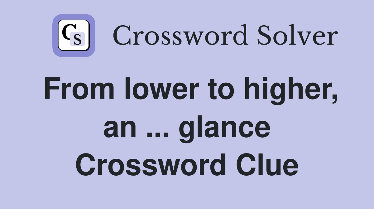 From lower to higher, an ... glance Crossword Clue