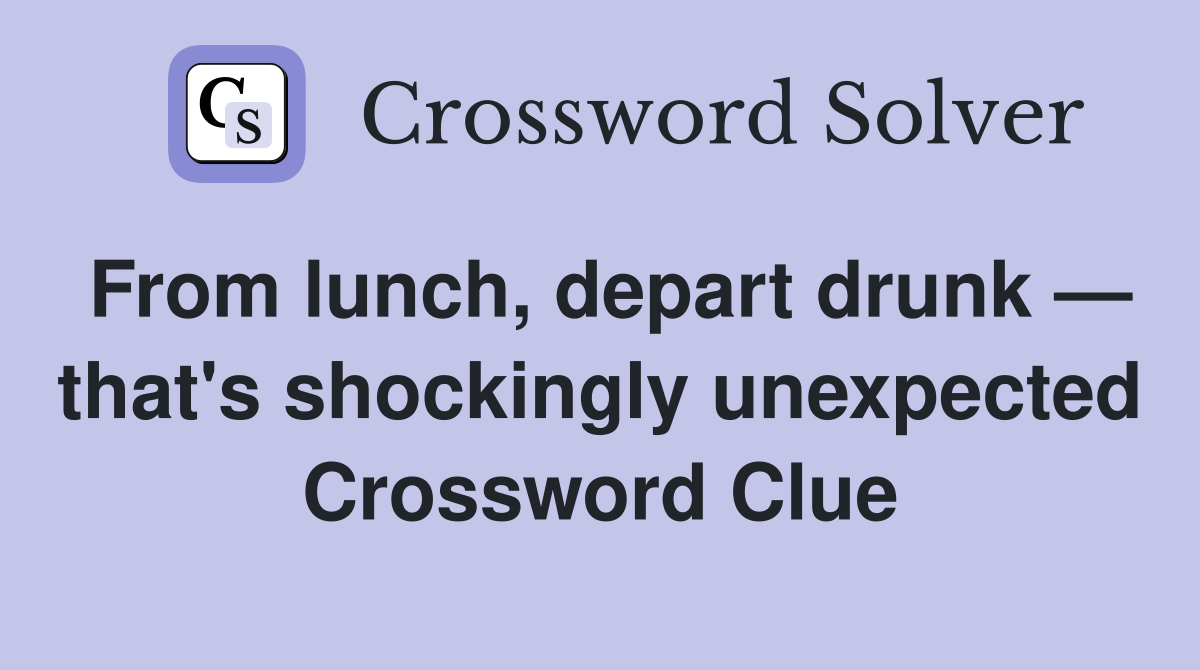 From lunch, depart drunk — that's shockingly unexpected Crossword Clue