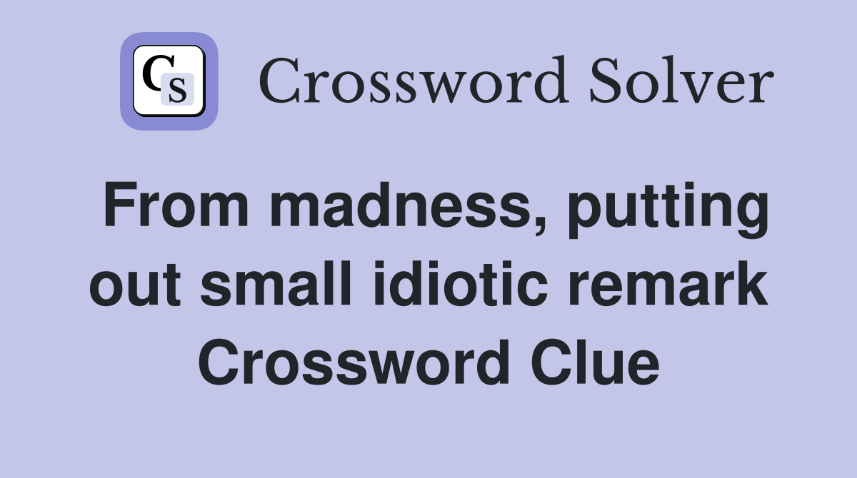 From madness, putting out small idiotic remark Crossword Clue