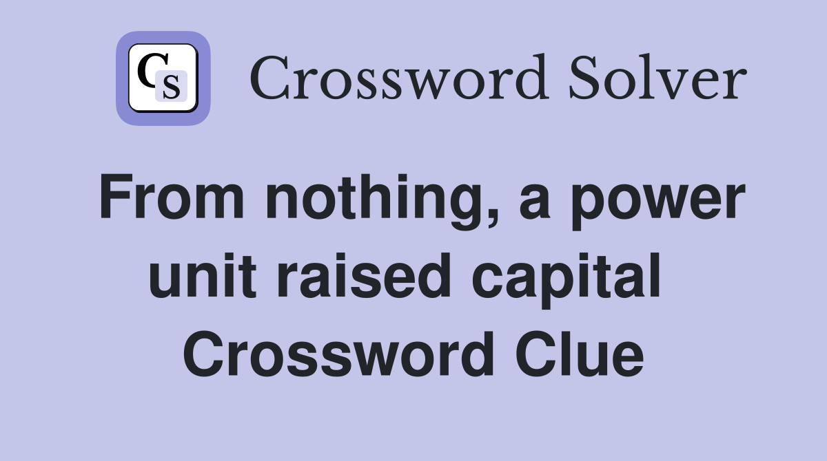 From nothing, a power unit raised capital  Crossword Clue