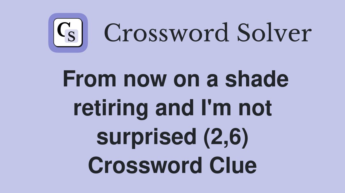 From now on a shade retiring and I'm not surprised (2,6) Crossword Clue