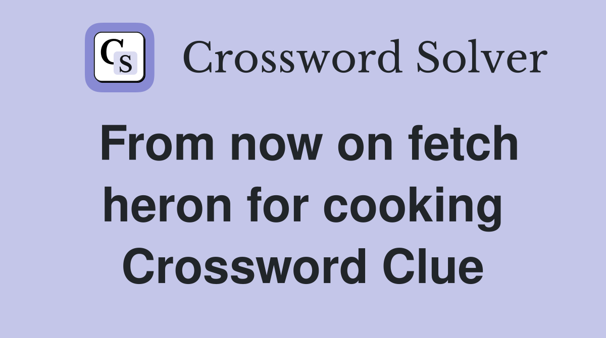 From now on fetch heron for cooking Crossword Clue