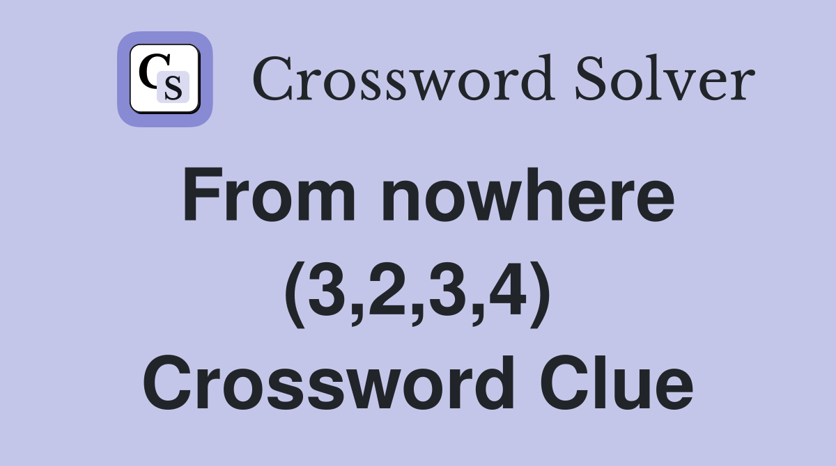 From nowhere (3,2,3,4) Crossword Clue