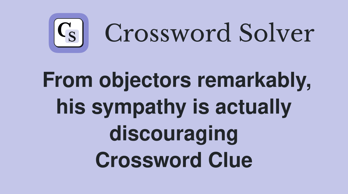 From objectors remarkably, his sympathy is actually discouraging Crossword Clue