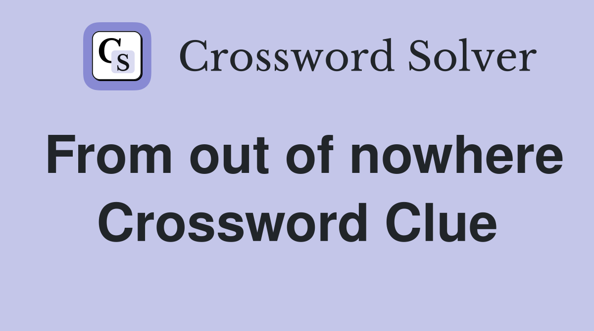 From out of nowhere Crossword Clue