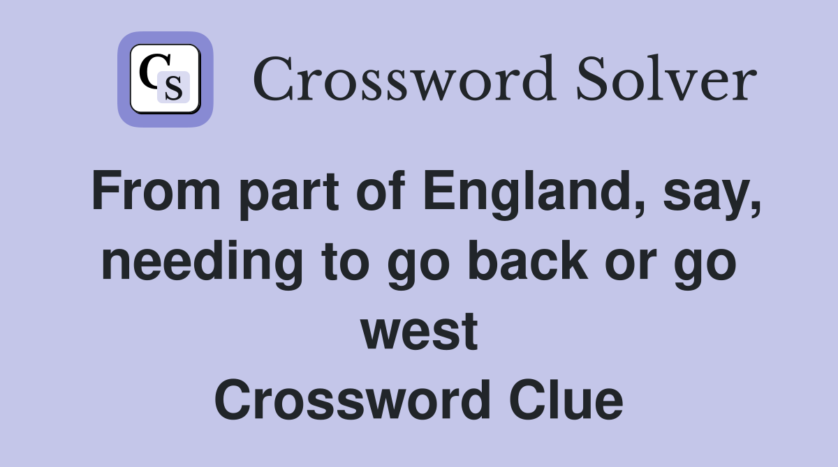 From part of England, say, needing to go back or go west Crossword Clue