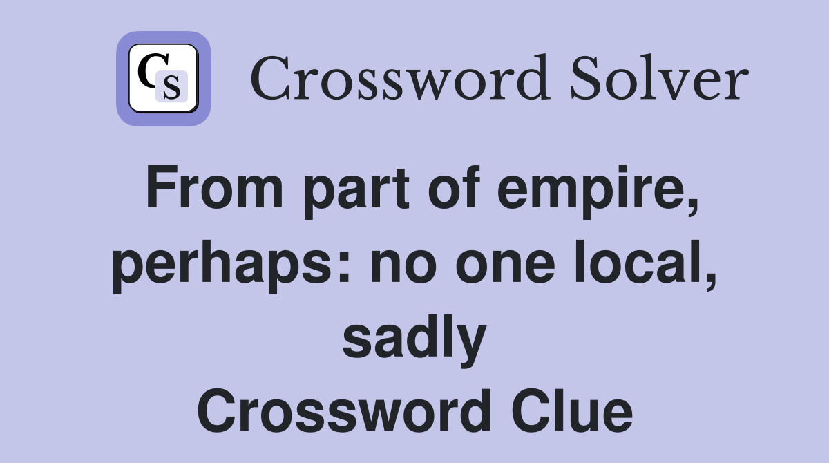 From part of empire, perhaps: no one local, sadly Crossword Clue