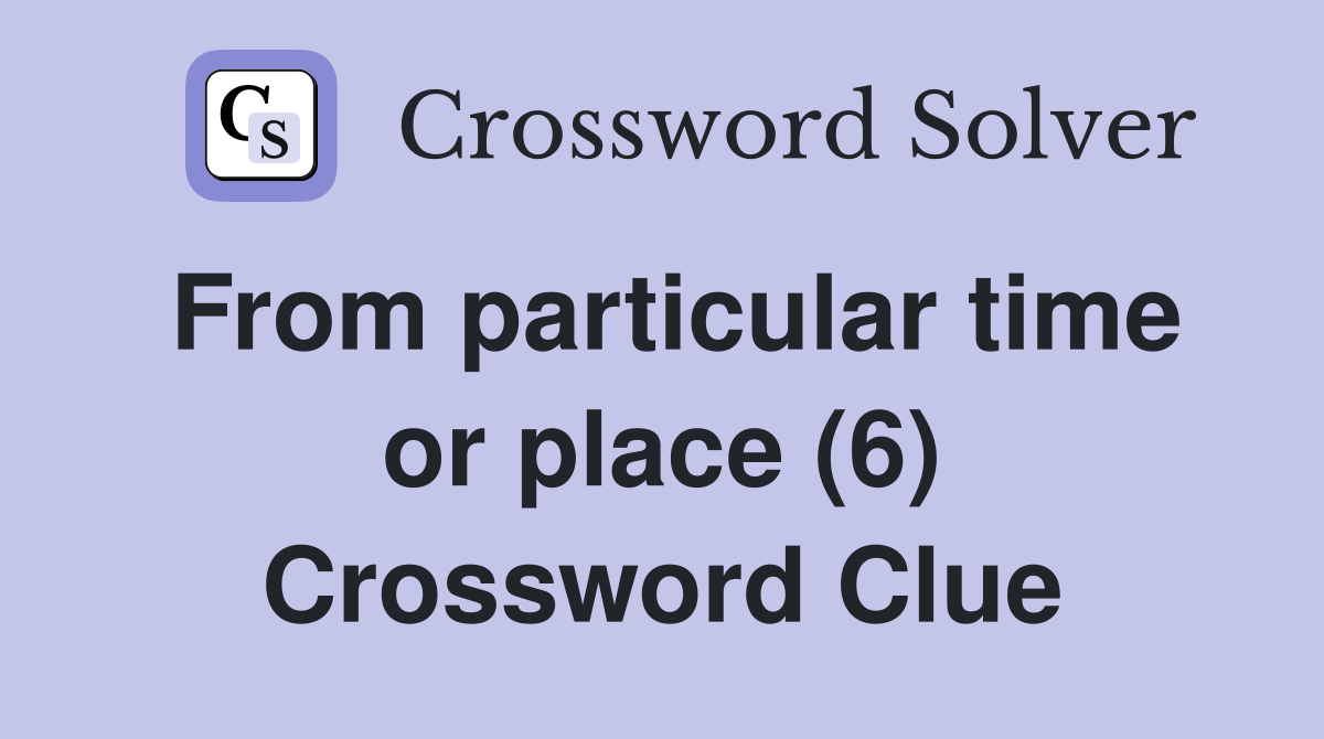 From particular time or place (6) Crossword Clue