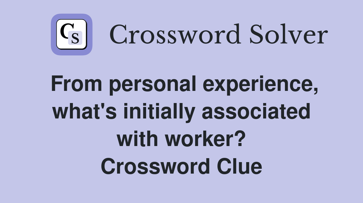 From personal experience, what's initially associated with worker? Crossword Clue