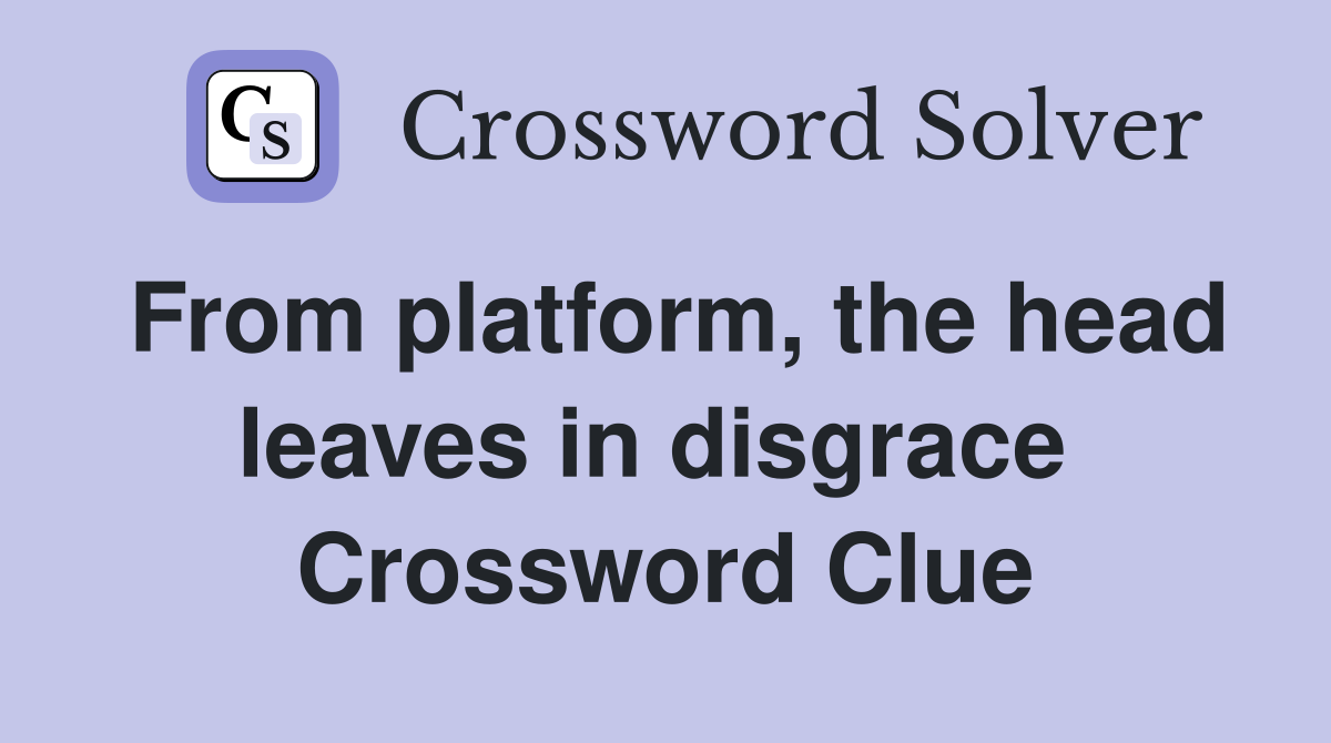 From platform, the head leaves in disgrace  Crossword Clue
