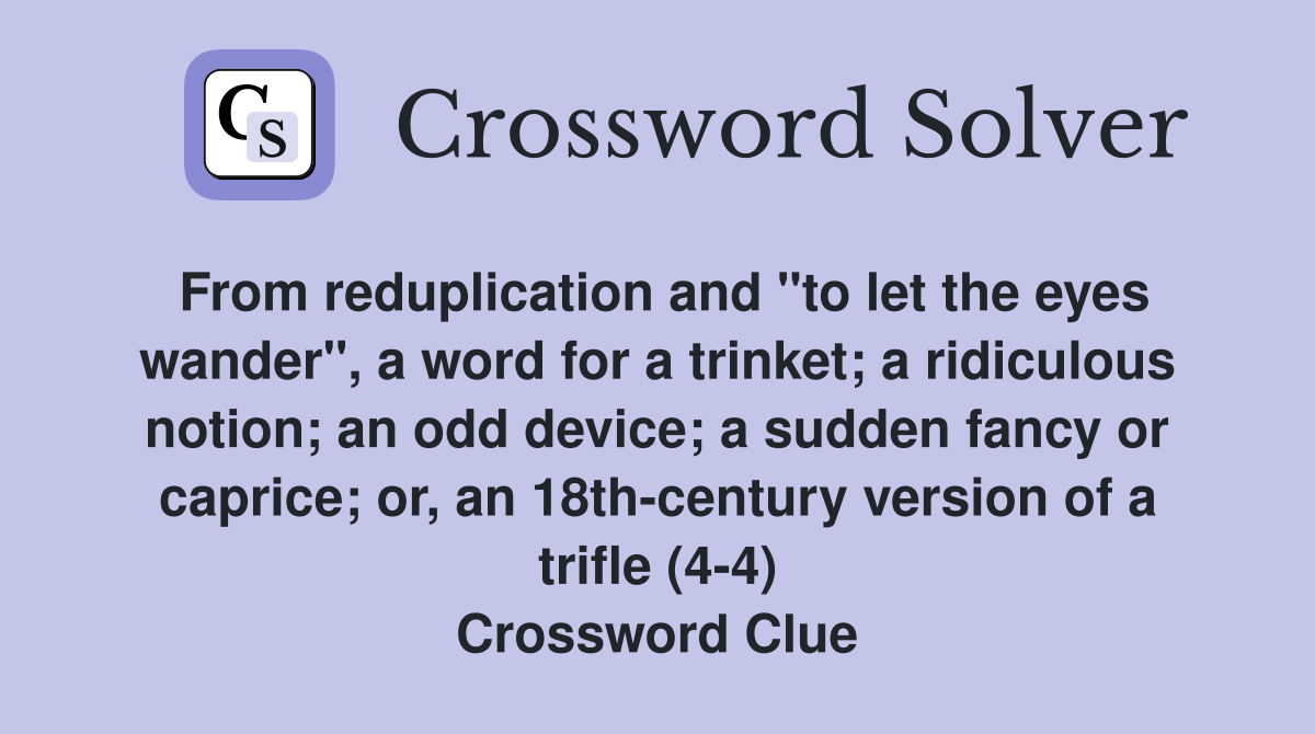 From reduplication and "to let the eyes wander", a word for a trinket; a ridiculous notion; an odd device; a sudden fancy or caprice; or, an 18th-century version of a trifle (4-4) Crossword Clue