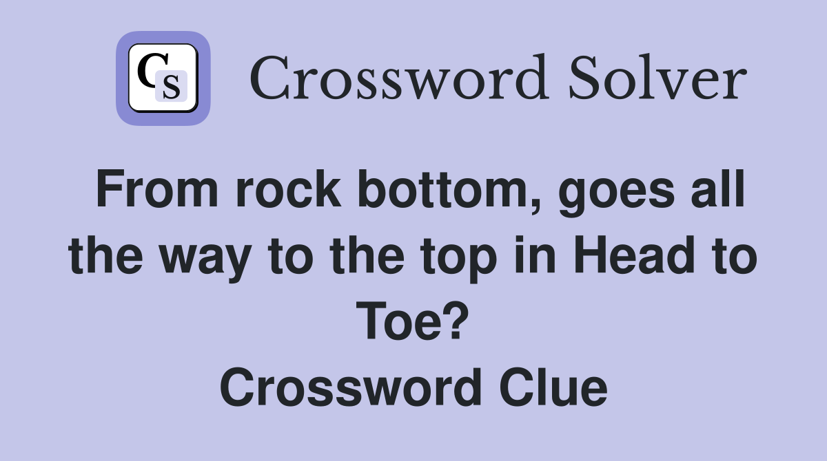 From rock bottom, goes all the way to the top in Head to Toe? Crossword Clue