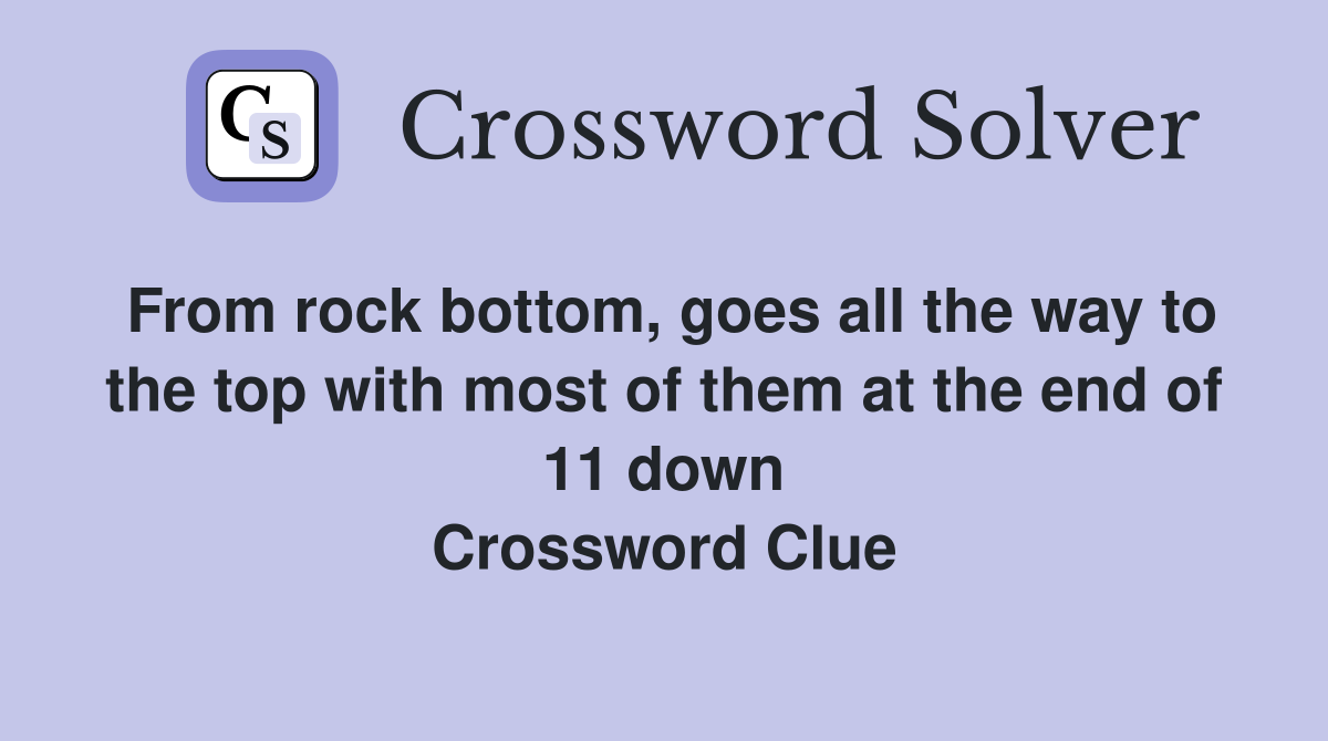From rock bottom, goes all the way to the top with most of them at the end of 11 down Crossword Clue