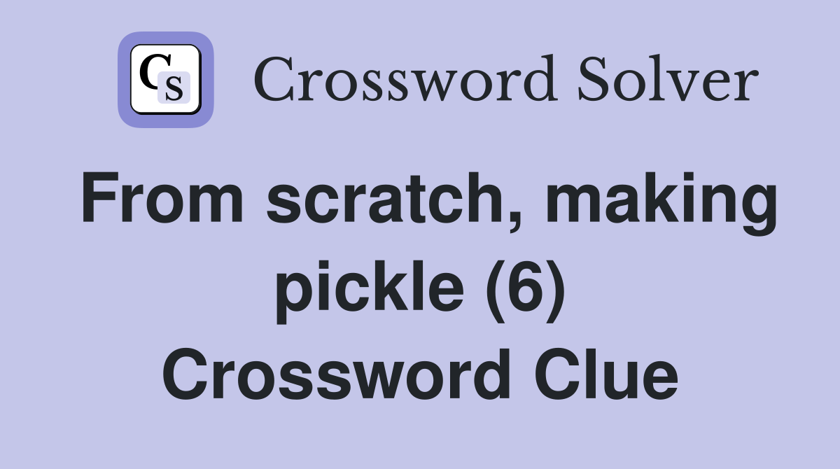 From scratch, making pickle (6) Crossword Clue