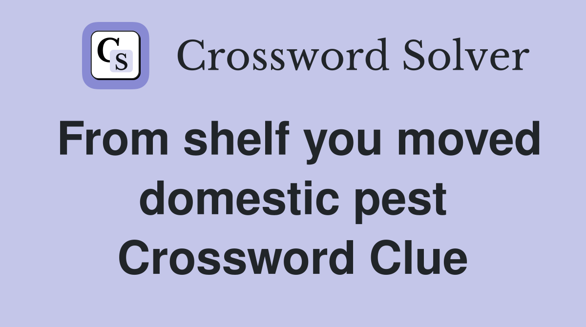 From shelf you moved domestic pest Crossword Clue
